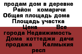 продам дом в деревне  › Район ­ комаричи › Общая площадь дома ­ 52 › Площадь участка ­ 2 705 › Цена ­ 450 - Все города Недвижимость » Дома, коттеджи, дачи продажа   . Калмыкия респ.